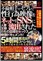 不倫相手やセフレに性行為映像をネットやSNSに流出された人妻主婦たちの盗撮生セックス映像ドキュメント！5時間裏流出スペシャル！