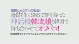 国際セックスへの執念！奇跡的にSNSで知り合った神話級韓流娘と韓国で待ち合わせてオフパコ！韓国現地女子シアちゃん＆ジンちゃんのセックスがスゴい…0